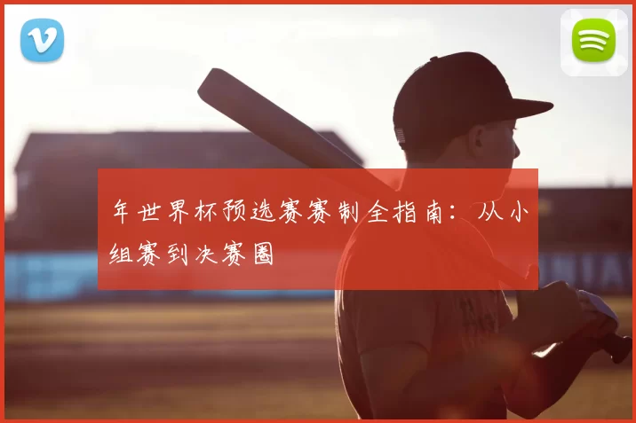 年世界杯预选赛赛制全指南：从小组赛到决赛圈