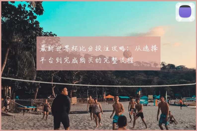 最新世界杯比分投注攻略:从选择平台到完成购买的完整流程