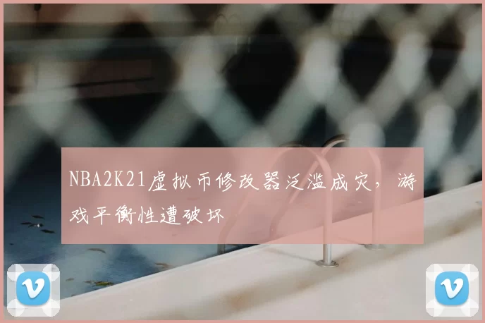 NBA2K21虚拟币修改器泛滥成灾，游戏平衡性遭破坏