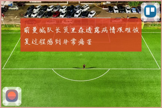 前曼城队长莫里森透露病情艰难恢复过程感到非常痛苦