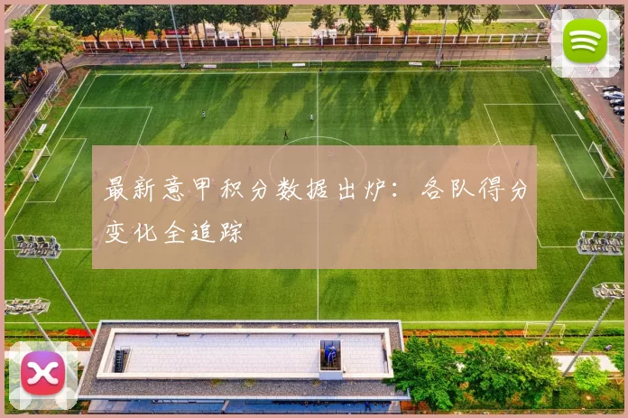 最新意甲积分数据出炉：各队得分变化全追踪