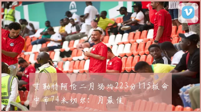 贾勒特阿伦二月场均223分115板命中率74米切尔：月最佳