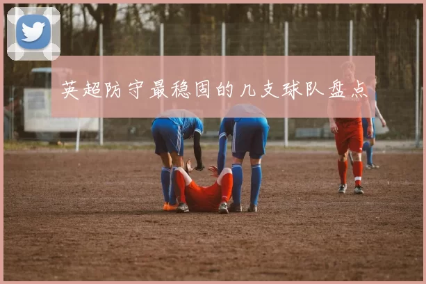 英超防守最稳固的几支球队盘点