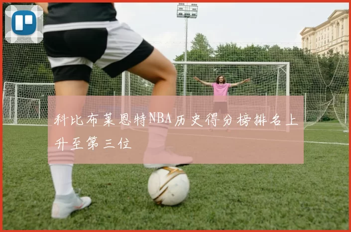 科比布莱恩特NBA历史得分榜排名上升至第三位