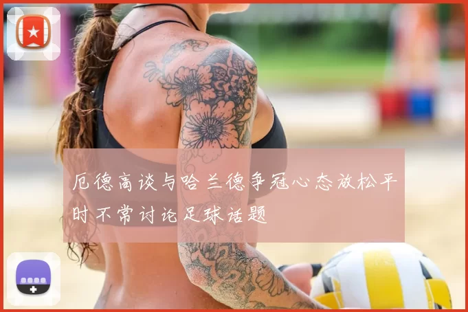 厄德高谈与哈兰德争冠心态放松平时不常讨论足球话题