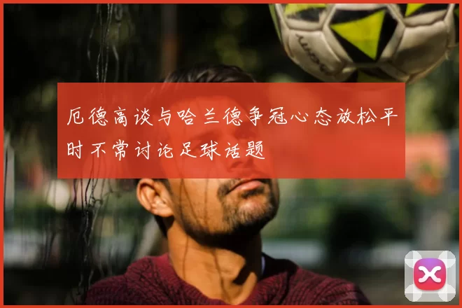 厄德高谈与哈兰德争冠心态放松平时不常讨论足球话题