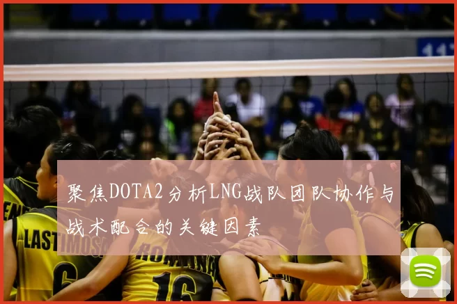 聚焦DOTA2分析LNG战队团队协作与战术配合的关键因素