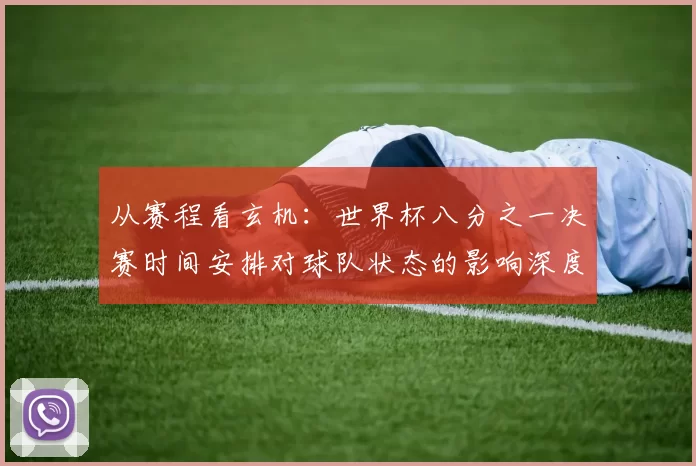 从赛程看玄机：世界杯八分之一决赛时间安排对球队状态的影响深度解读