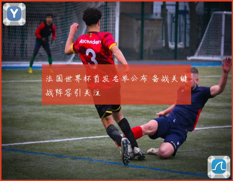 法国世界杯首发名单公布 备战关键战阵容引关注