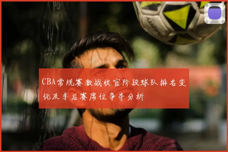 CBA常规赛激战收官阶段球队排名变化及季后赛席位争夺分析