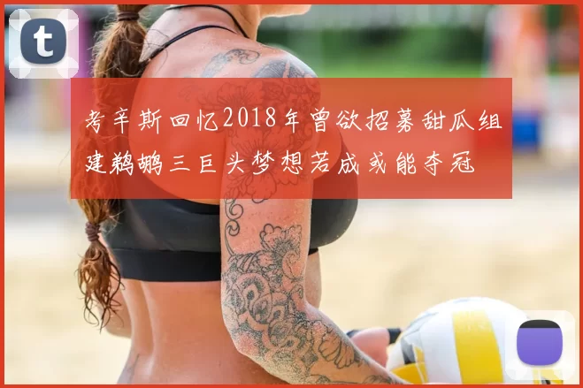 考辛斯回忆2018年曾欲招募甜瓜组建鹈鹕三巨头梦想若成或能夺冠