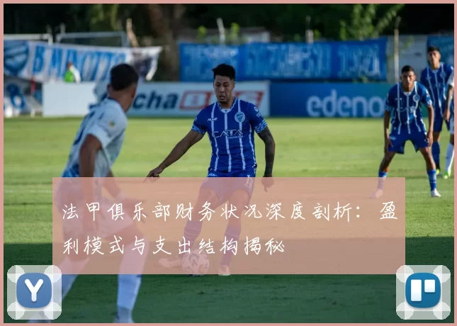 法甲俱乐部财务状况深度剖析：盈利模式与支出结构揭秘