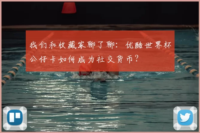 我们和收藏家聊了聊:优酷世界杯公仔卡如何成为社交货币?