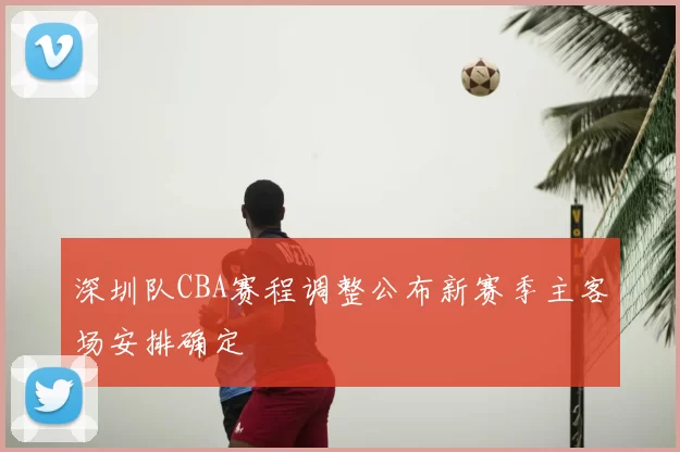 深圳队CBA赛程调整公布新赛季主客场安排确定