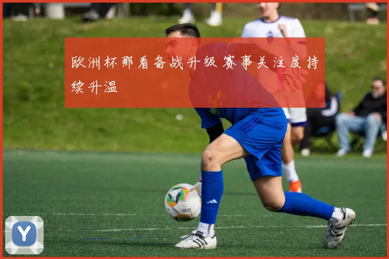 欧洲杯那看备战升级 赛事关注度持续升温