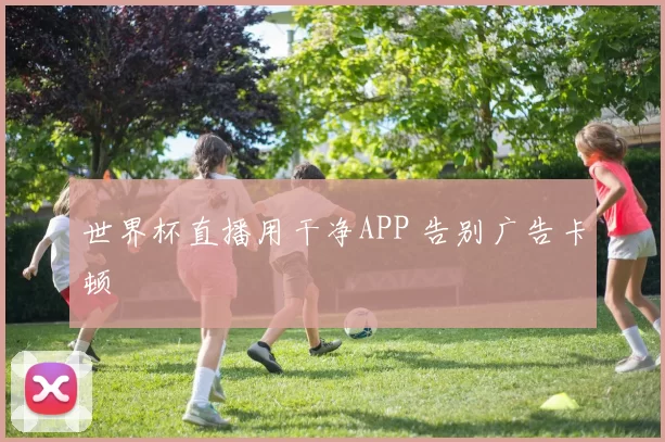 世界杯直播用干净APP 告别广告卡顿