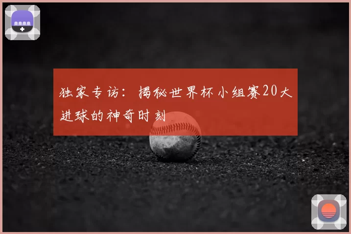 独家专访：揭秘世界杯小组赛20大进球的神奇时刻