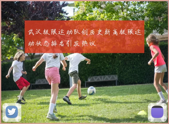 武汉极限运动队创历史新高极限运动状态排名引发热议