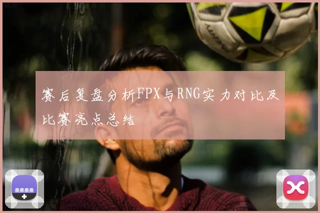 赛后复盘分析FPX与RNG实力对比及比赛亮点总结
