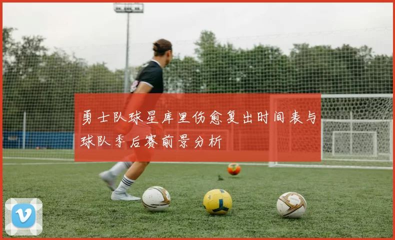 勇士队球星库里伤愈复出时间表与球队季后赛前景分析