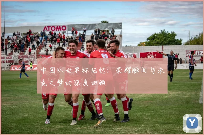 中国队世界杯记忆:荣耀瞬间与未竟之梦的深度回顾