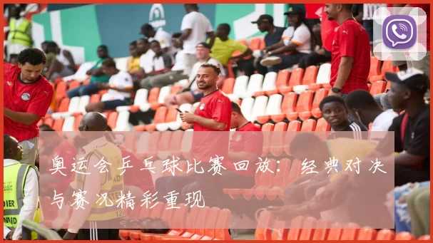奥运会乒乓球比赛回放:经典对决与赛况精彩重现