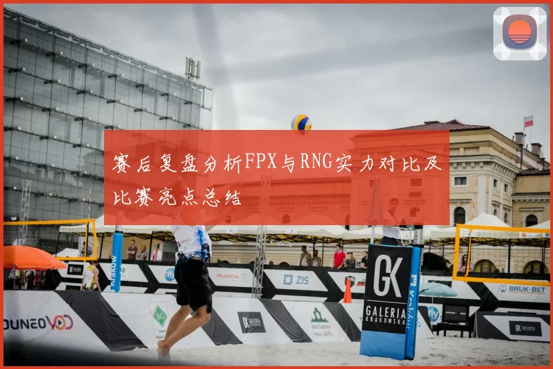 赛后复盘分析FPX与RNG实力对比及比赛亮点总结