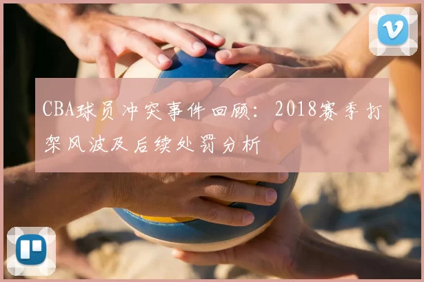 CBA球员冲突事件回顾:2018赛季打架风波及后续处罚分析