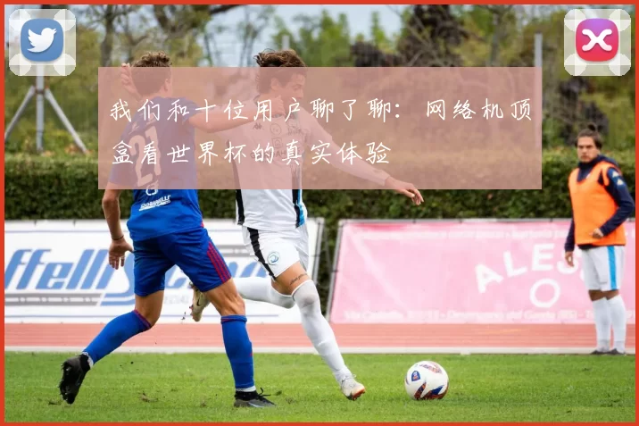 我们和十位用户聊了聊:网络机顶盒看世界杯的真实体验