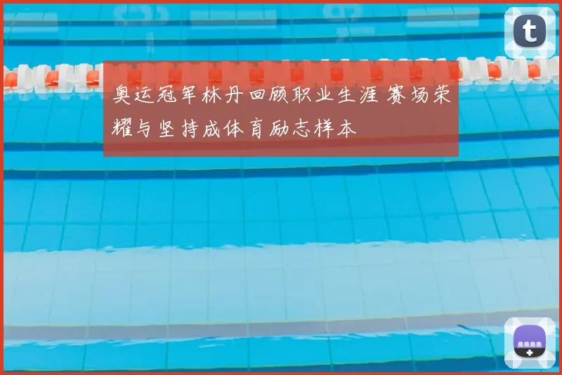 奥运冠军林丹回顾职业生涯 赛场荣耀与坚持成体育励志样本