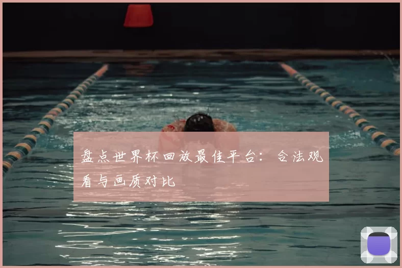 盘点世界杯回放最佳平台：合法观看与画质对比