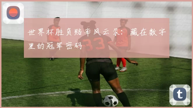 世界杯胜负赔率风云录：藏在数字里的冠军密码