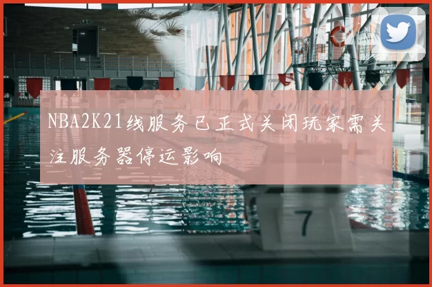 NBA2K21线服务已正式关闭玩家需关注服务器停运影响