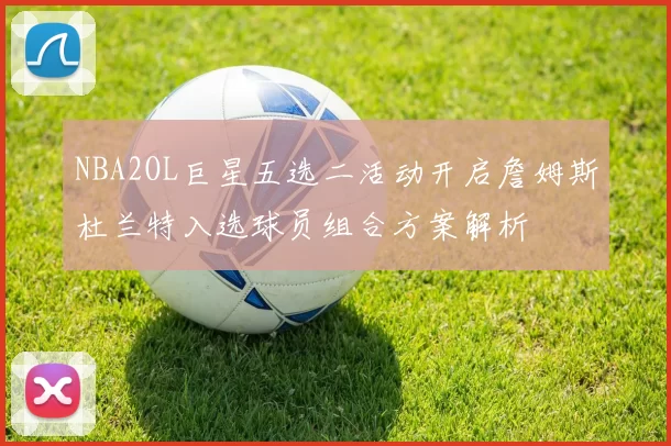 NBA2OL巨星五选二活动开启詹姆斯杜兰特入选球员组合方案解析