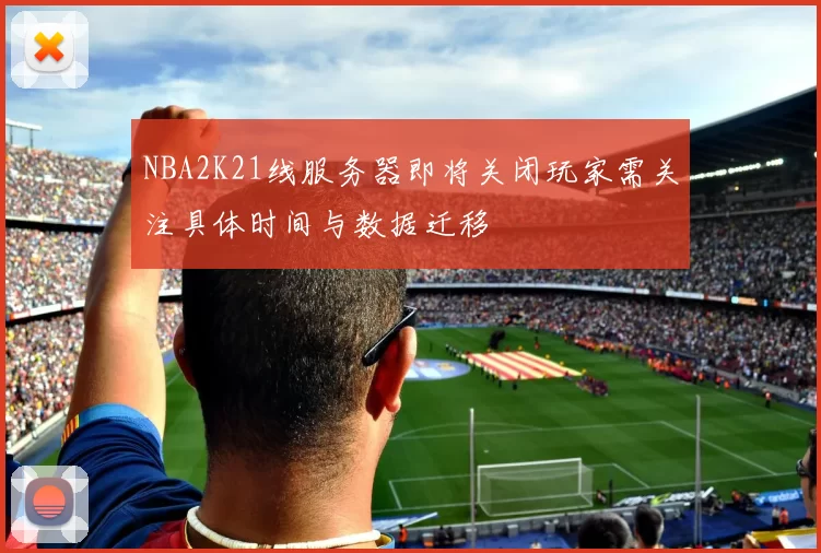 NBA2K21线服务器即将关闭玩家需关注具体时间与数据迁移