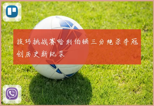 技巧挑战赛哈利伯顿三分绝杀夺冠创历史新纪录