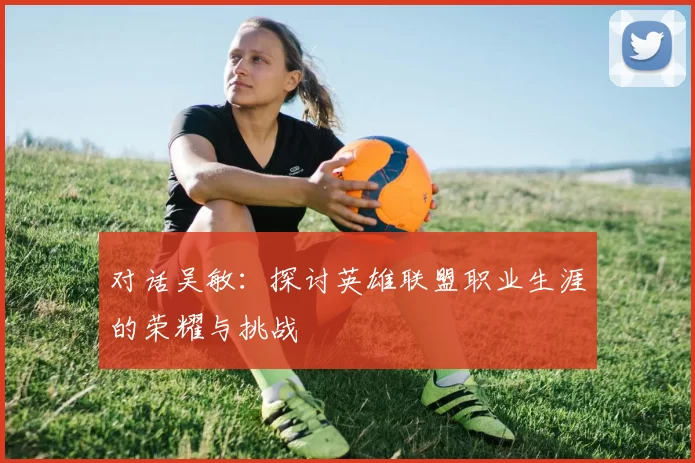 对话吴敏：探讨英雄联盟职业生涯的荣耀与挑战