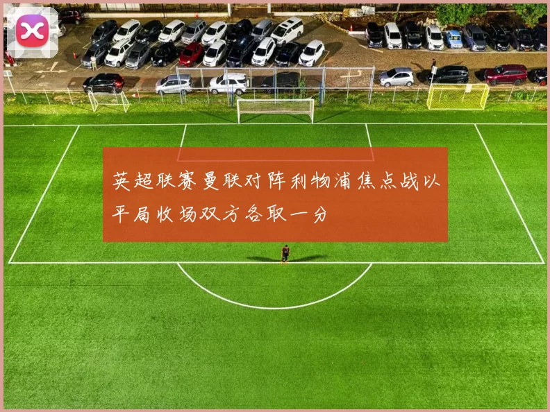 英超联赛曼联对阵利物浦焦点战以平局收场双方各取一分
