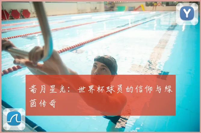 斋月星光：世界杯球员的信仰与绿茵传奇