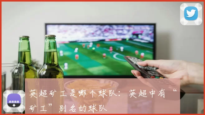 英超矿工是哪个球队：英超中有“矿工”别名的球队