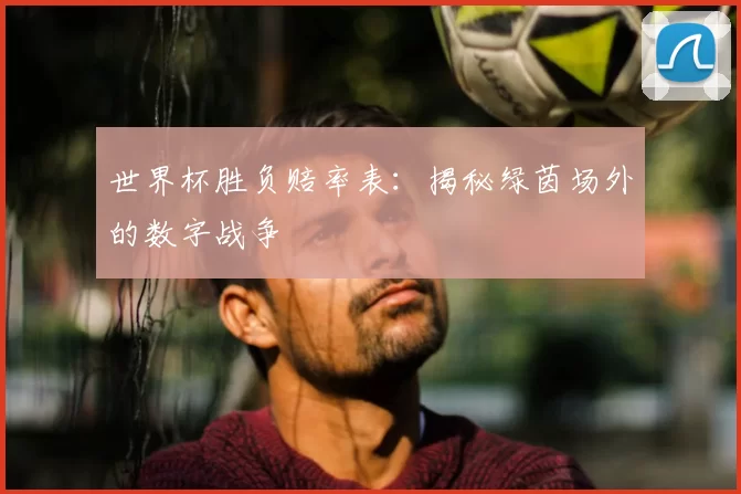 世界杯胜负赔率表:揭秘绿茵场外的数字战争