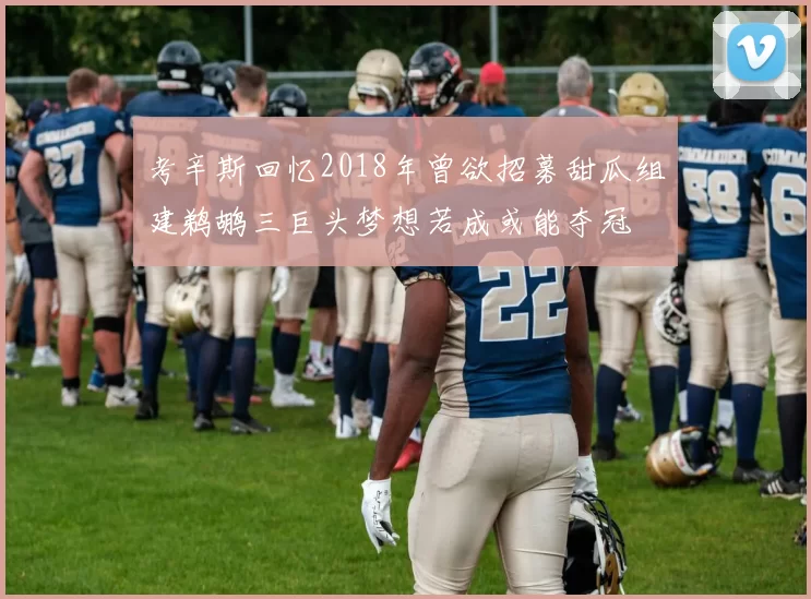 考辛斯回忆2018年曾欲招募甜瓜组建鹈鹕三巨头梦想若成或能夺冠