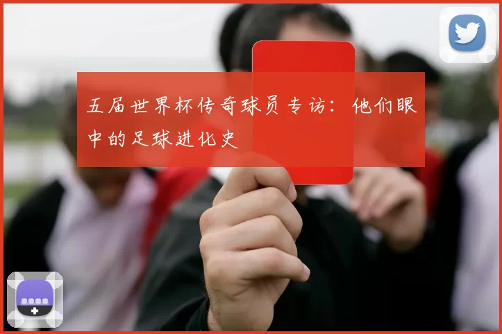 五届世界杯传奇球员专访：他们眼中的足球进化史
