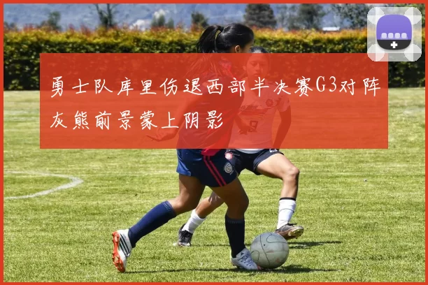勇士队库里伤退西部半决赛G3对阵灰熊前景蒙上阴影