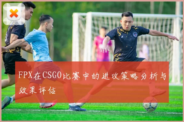 FPX在CSGO比赛中的进攻策略分析与效果评估