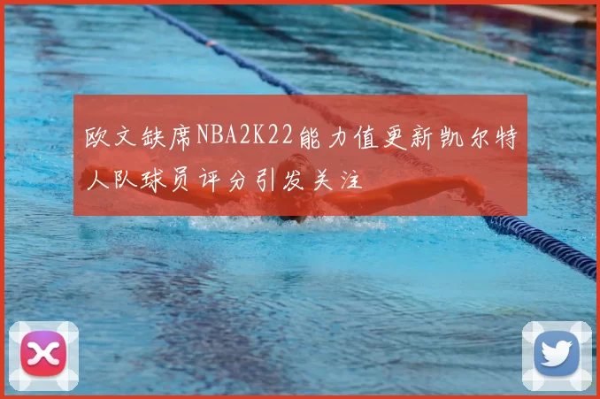 欧文缺席NBA2K22能力值更新凯尔特人队球员评分引发关注