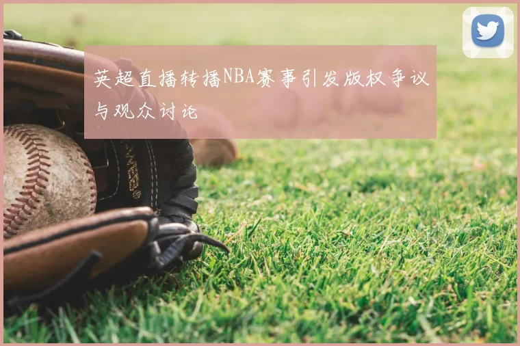 英超直播转播NBA赛事引发版权争议与观众讨论