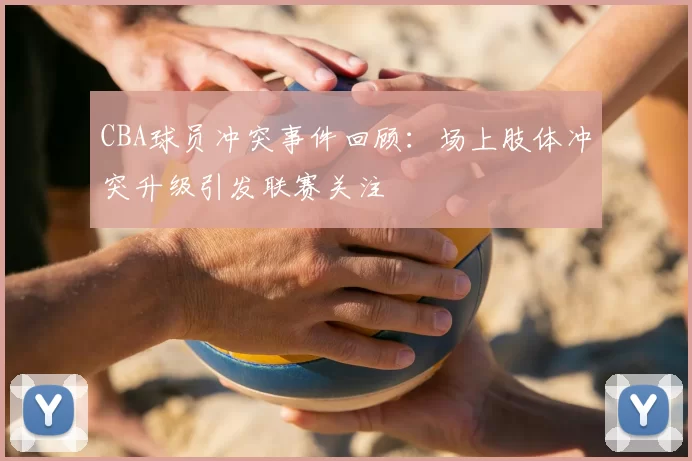 CBA球员冲突事件回顾：场上肢体冲突升级引发联赛关注