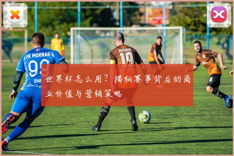 世界杯怎么用？揭秘赛事背后的商业价值与营销策略