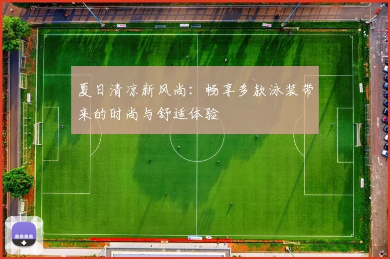 夏日清凉新风尚：畅享多款泳装带来的时尚与舒适体验